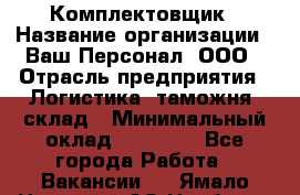 Комплектовщик › Название организации ­ Ваш Персонал, ООО › Отрасль предприятия ­ Логистика, таможня, склад › Минимальный оклад ­ 23 000 - Все города Работа » Вакансии   . Ямало-Ненецкий АО,Ноябрьск г.